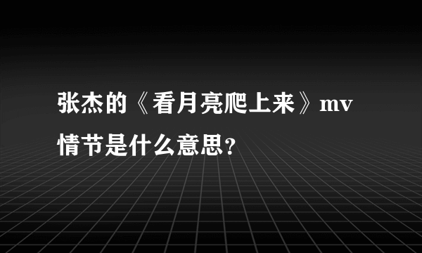 张杰的《看月亮爬上来》mv情节是什么意思？