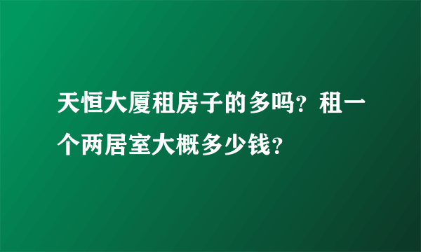 天恒大厦租房子的多吗？租一个两居室大概多少钱？