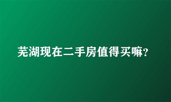 芜湖现在二手房值得买嘛？