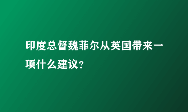 印度总督魏菲尔从英国带来一项什么建议？