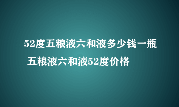 52度五粮液六和液多少钱一瓶 五粮液六和液52度价格