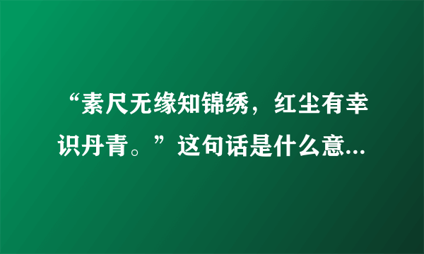 “素尺无缘知锦绣，红尘有幸识丹青。”这句话是什么意思？该如何理解。谢谢。