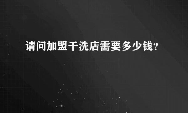 请问加盟干洗店需要多少钱？