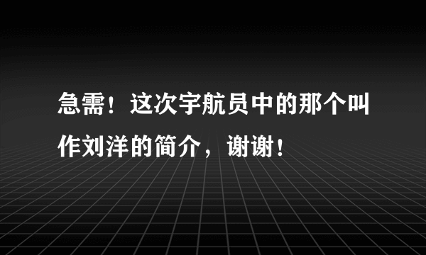 急需！这次宇航员中的那个叫作刘洋的简介，谢谢！