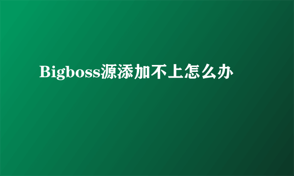 Bigboss源添加不上怎么办