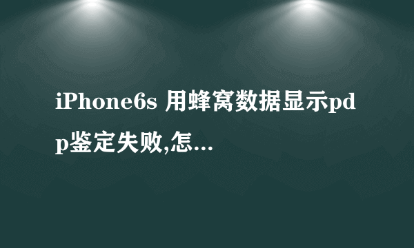 iPhone6s 用蜂窝数据显示pdp鉴定失败,怎么处理?