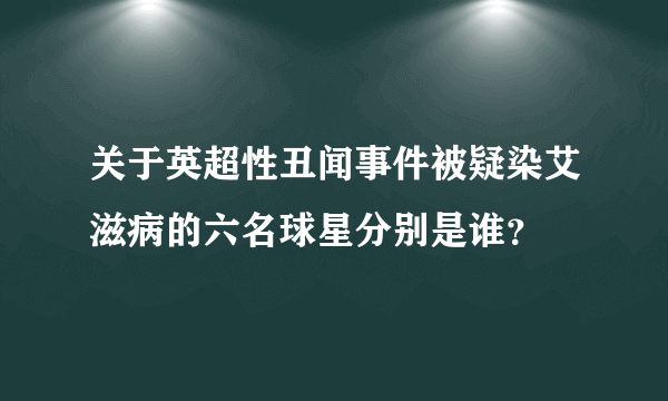 关于英超性丑闻事件被疑染艾滋病的六名球星分别是谁？