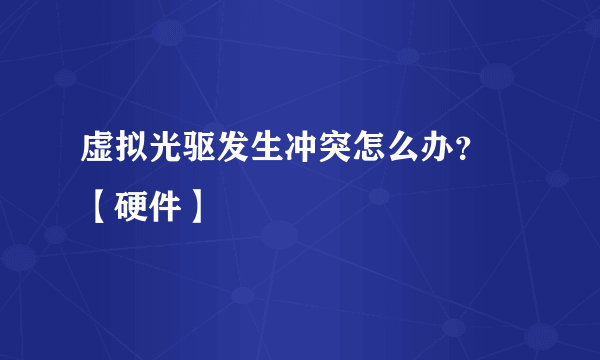 虚拟光驱发生冲突怎么办？ 【硬件】