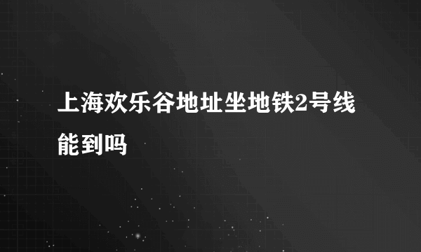 上海欢乐谷地址坐地铁2号线能到吗