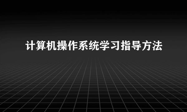 计算机操作系统学习指导方法