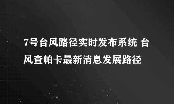 7号台风路径实时发布系统 台风查帕卡最新消息发展路径