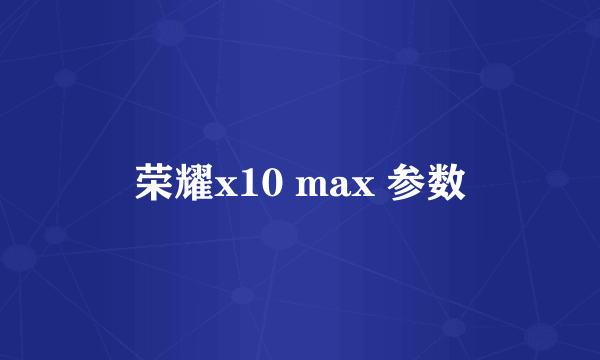 荣耀x10 max 参数