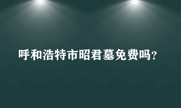 呼和浩特市昭君墓免费吗？