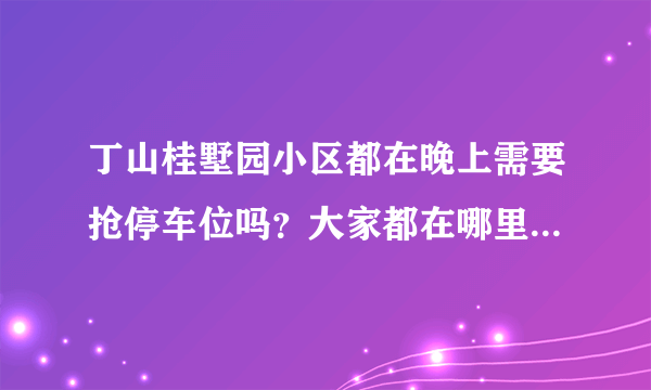 丁山桂墅园小区都在晚上需要抢停车位吗？大家都在哪里停车呀？