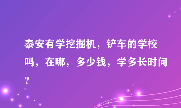 泰安有学挖掘机，铲车的学校吗，在哪，多少钱，学多长时间？