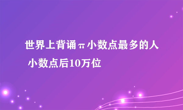 世界上背诵π小数点最多的人 小数点后10万位