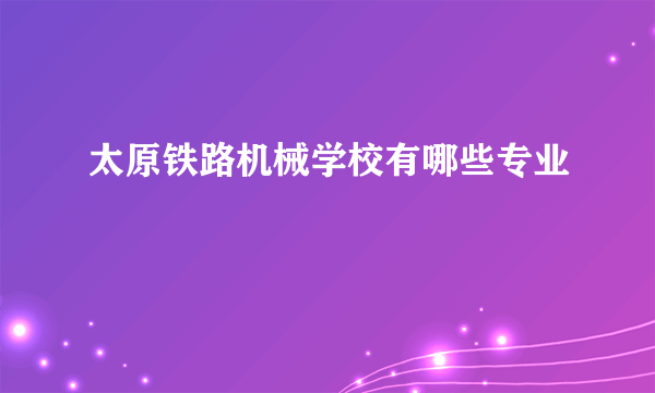 太原铁路机械学校有哪些专业