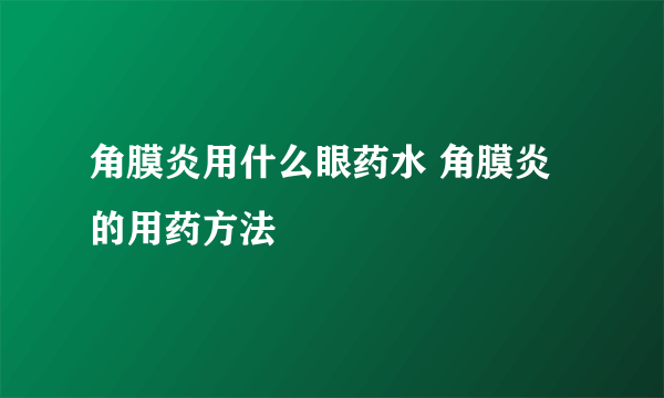 角膜炎用什么眼药水 角膜炎的用药方法