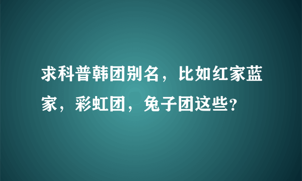 求科普韩团别名，比如红家蓝家，彩虹团，兔子团这些？