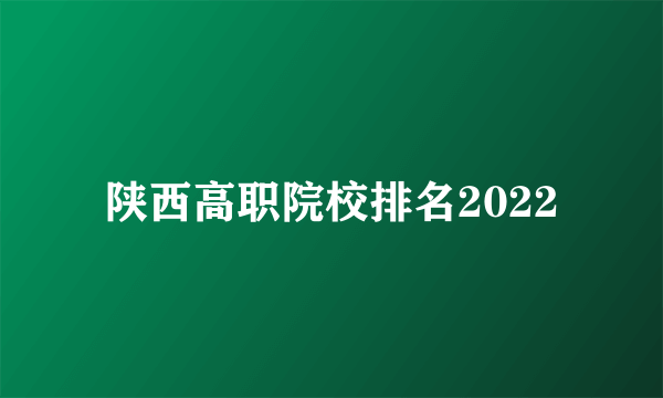 陕西高职院校排名2022