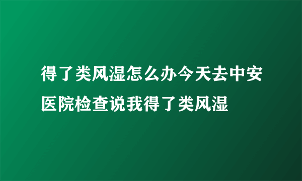 得了类风湿怎么办今天去中安医院检查说我得了类风湿