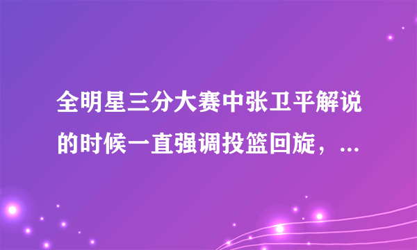 全明星三分大赛中张卫平解说的时候一直强调投篮回旋，这个是什么意思？