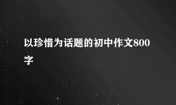 以珍惜为话题的初中作文800字