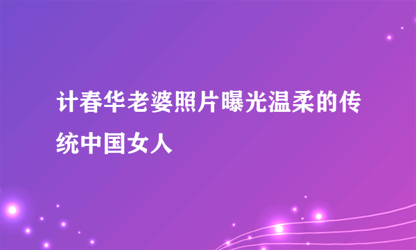 计春华老婆照片曝光温柔的传统中国女人