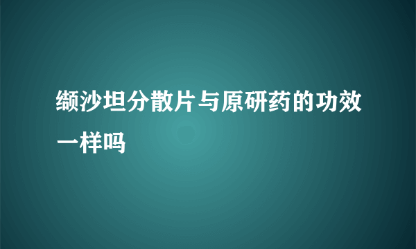 缬沙坦分散片与原研药的功效一样吗