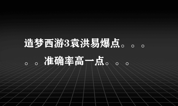 造梦西游3袁洪易爆点。。。。。准确率高一点。。。