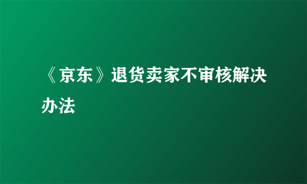 《京东》退货卖家不审核解决办法