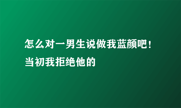 怎么对一男生说做我蓝颜吧！当初我拒绝他的