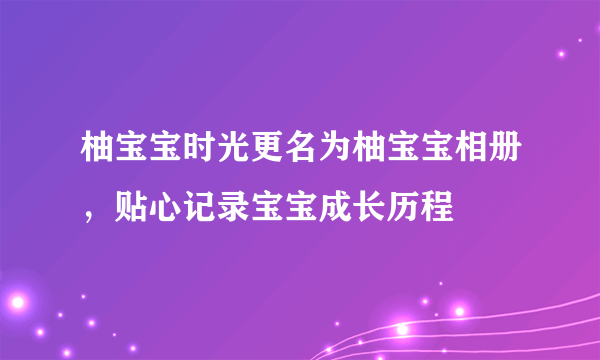 柚宝宝时光更名为柚宝宝相册，贴心记录宝宝成长历程