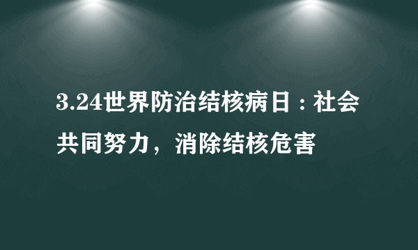 3.24世界防治结核病日 : 社会共同努力，消除结核危害