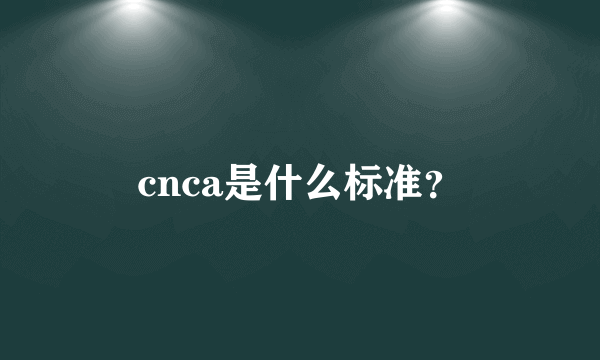 cnca是什么标准？