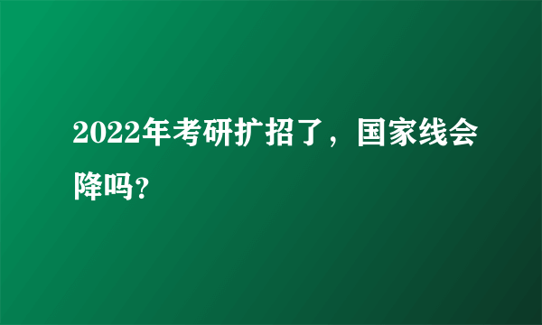 2022年考研扩招了，国家线会降吗？