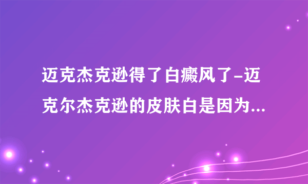 迈克杰克逊得了白癜风了-迈克尔杰克逊的皮肤白是因为的白癜风吗？