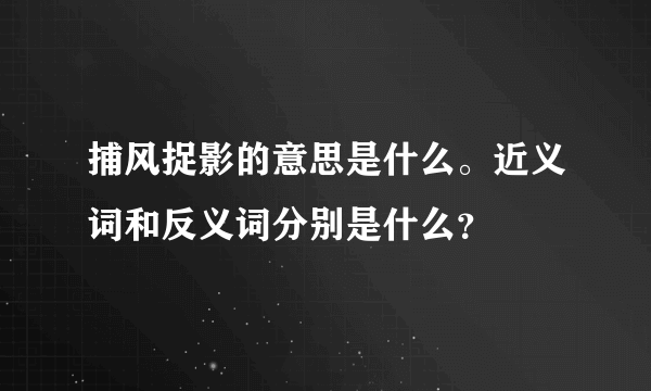 捕风捉影的意思是什么。近义词和反义词分别是什么？