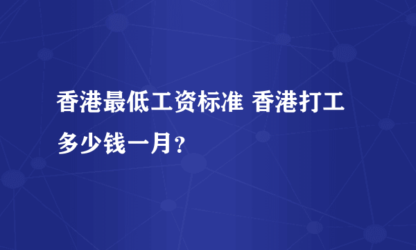 香港最低工资标准 香港打工多少钱一月？