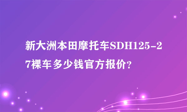 新大洲本田摩托车SDH125-27裸车多少钱官方报价？