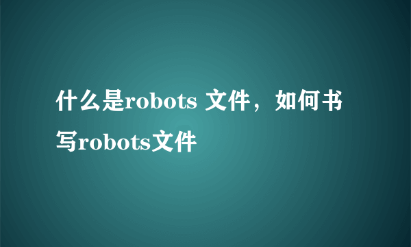 什么是robots 文件，如何书写robots文件