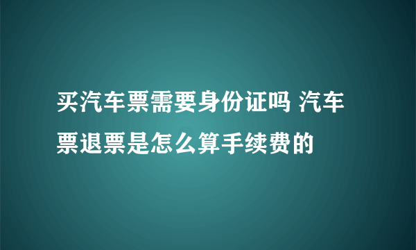 买汽车票需要身份证吗 汽车票退票是怎么算手续费的