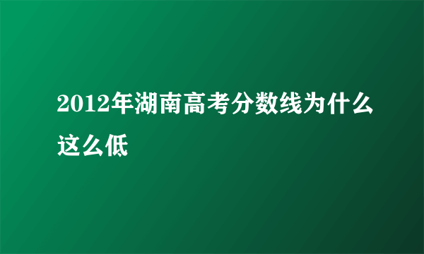 2012年湖南高考分数线为什么这么低