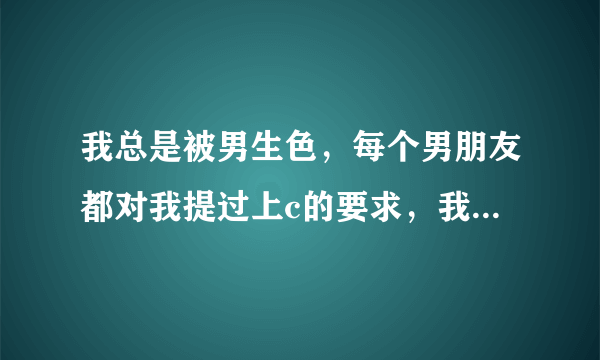 我总是被男生色，每个男朋友都对我提过上c的要求，我真的已经看透了，也被他们彻底带污了，还能挽救吗