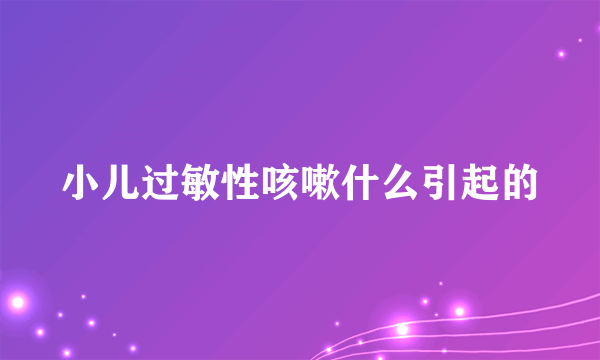 小儿过敏性咳嗽什么引起的