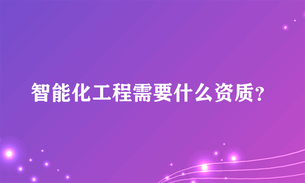 智能化工程需要什么资质？