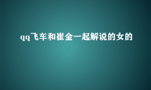 qq飞车和崔金一起解说的女的