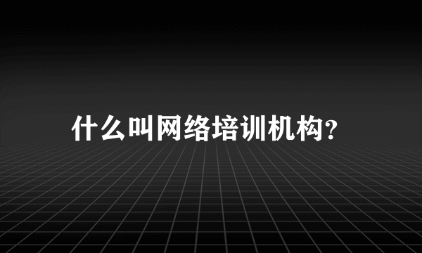 什么叫网络培训机构？