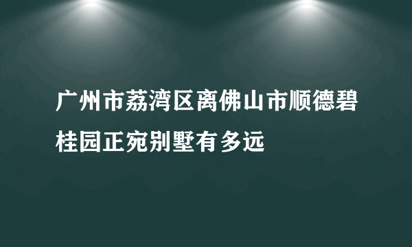 广州市荔湾区离佛山市顺德碧桂园正宛别墅有多远