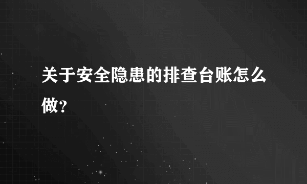 关于安全隐患的排查台账怎么做？